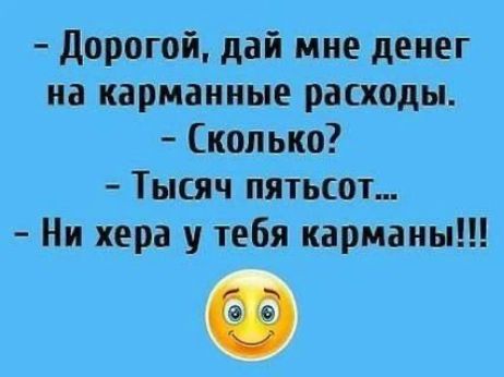 — Дорогой, дай мне денег на карманные расходы. — Сколько? — Тысяч пятьсот... — Ни хера у тебя карманы!!!