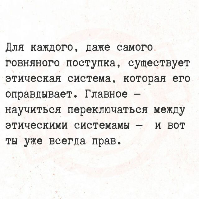Для каждого, даже самого говняного поступка, существует этическая система, которая его оправдывает. Главное — научиться переключаться между этическими системами — и вот ты уже всегда прав.