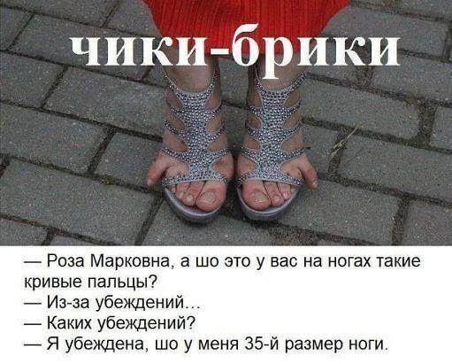 ЧИКИ-БРИКИ — Роза Марковна, а шо это у вас на ногах такие кривые пальцы? — Из-за убеждений... — Каких убеждений? — Я убеждена, шо у меня 35-й размер ноги.