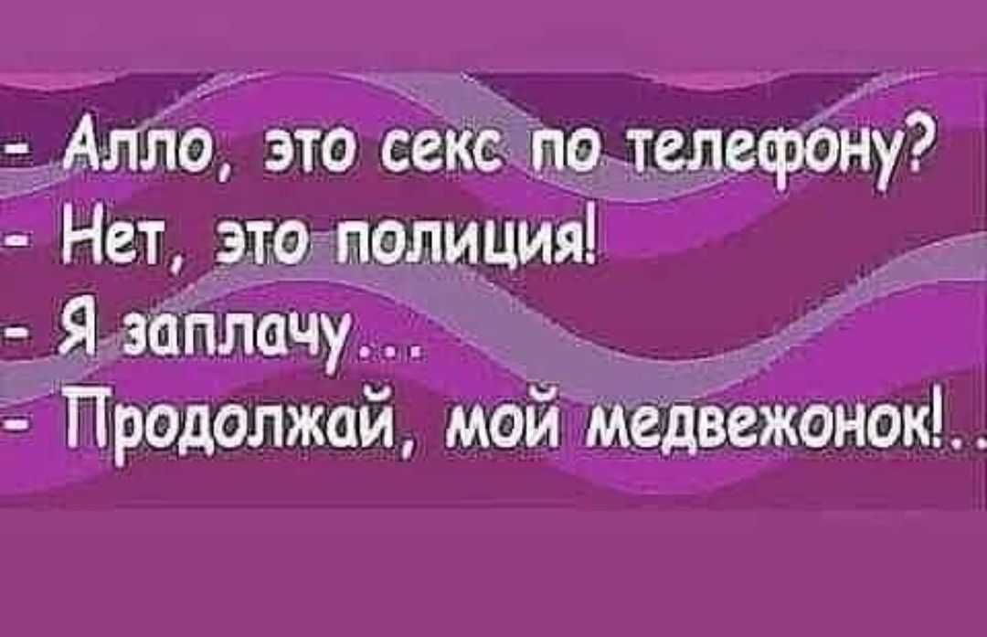 - Алло, это секс по телефону?
- Нет, это полиция!
- Я заплачу...
- Продолжай, мой медвежонок!..