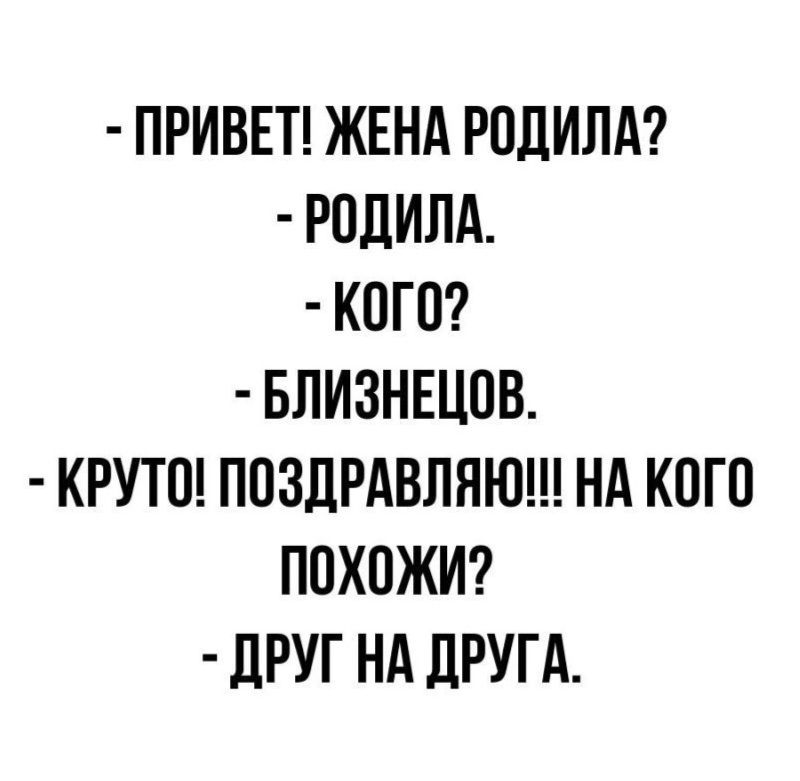 - ПРИВЕТ! ЖЕНА РОДИЛА?
- РОДИЛА.
- КОГО?
- БЛИЗНЕЦОВ.
- КРУТО! ПОЗДРАВЛЯЮ!!! НА КОГО ПОХОЖИ?
- ДРУГ НА ДРУГА.
