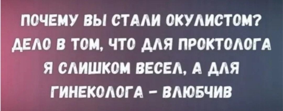 ПОЧЕМУ ВЫ СТАЛИ ОКУЛИСТОМ? ДЕЛО В ТОМ, ЧТО ДЛЯ ПРОКТОЛОГА Я СЛИШКОМ ВЕСЕЛ, А ДЛЯ ГИНЕКОЛОГА — ВЛЮБЧИВ
