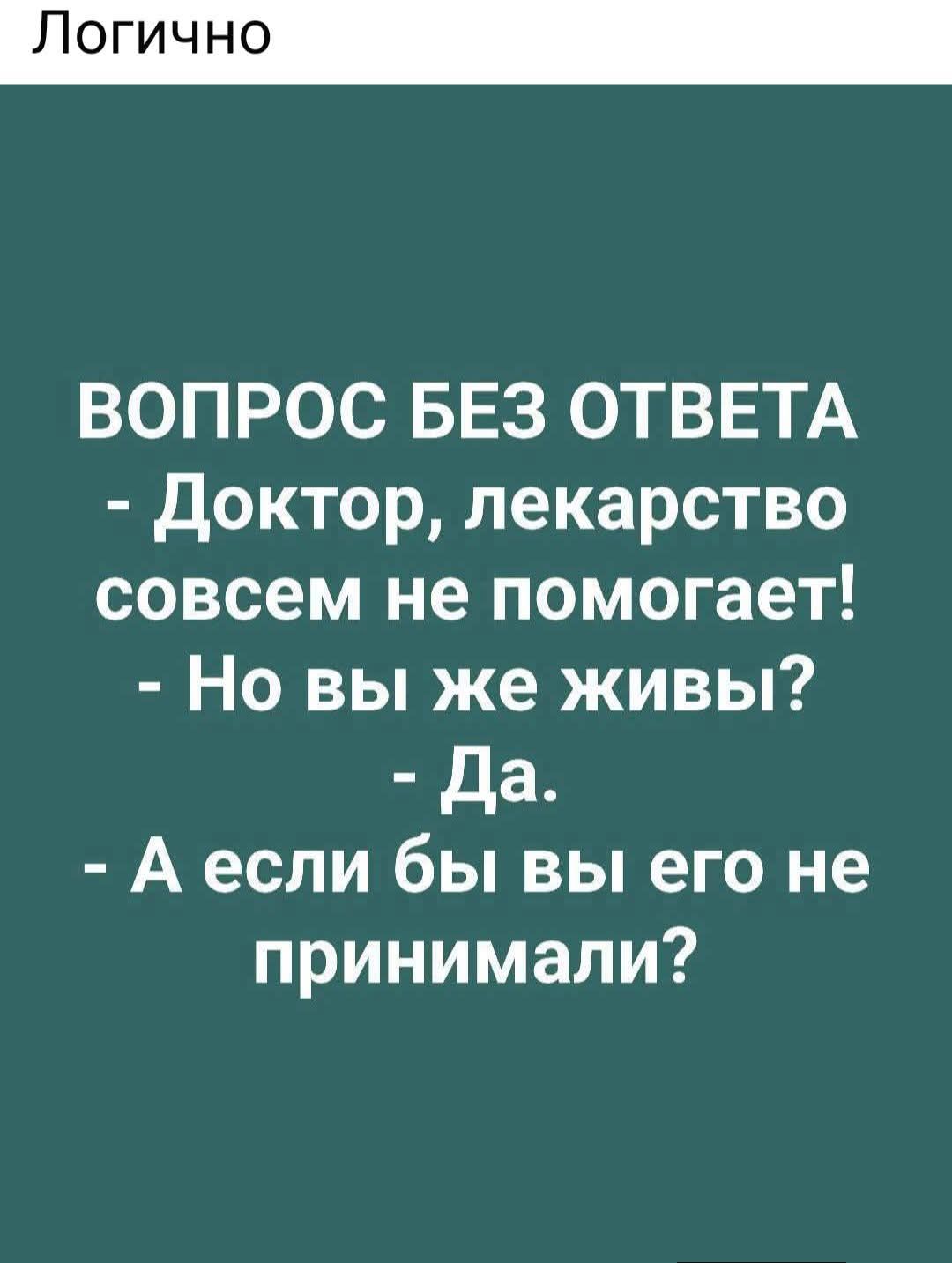 Логично. ВОПРОС БЕЗ ОТВЕТА. Доктор, лекарство совсем не помогает! Но вы же живы? Да. А если бы вы его не принимали?