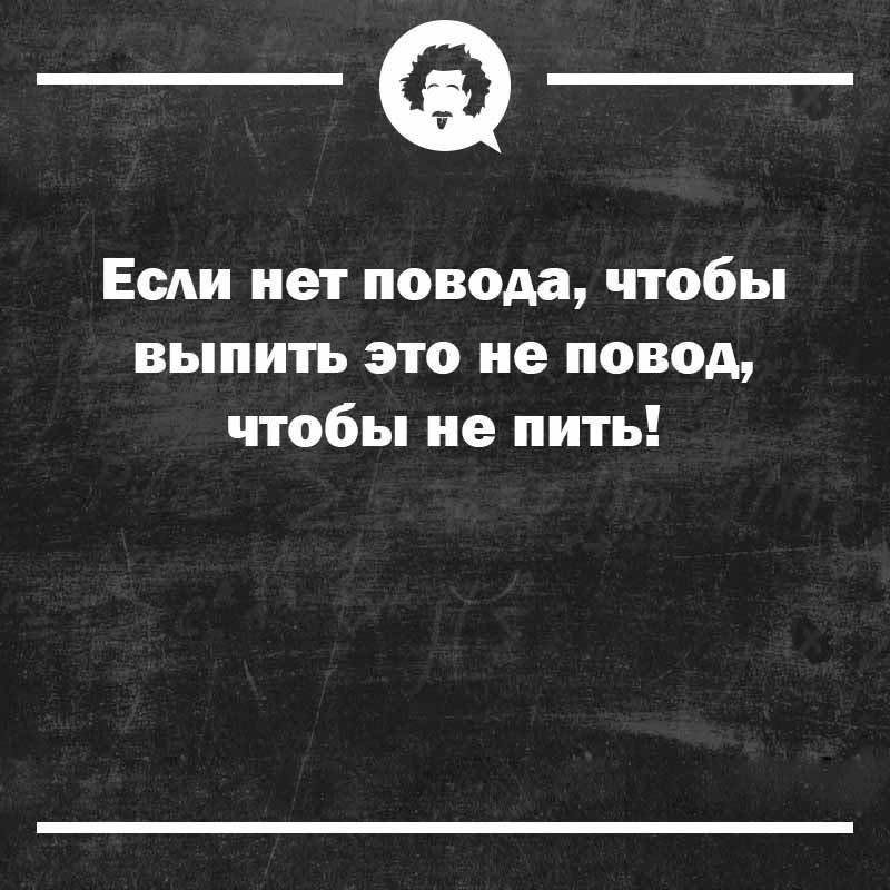 Если нет повода, чтобы выпить это не повод, чтобы не пить!