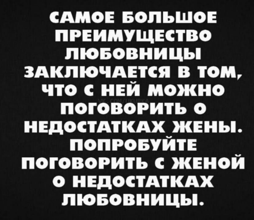 САМОЕ БОЛЬШОЕ ПРЕИМУЩЕСТВО ЛЮБОВНИЦЫ ЗАКЛЮЧАЕТСЯ В ТОМ, ЧТО С НЕЙ МОЖНО ПОГОВОРИТЬ О НЕДОСТАТКАХ ЖЕНЫ. ПОПРОБУЙТЕ ПОГОВОРИТЬ С ЖЕНОЙ О НЕДОСТАТКАХ ЛЮБОВНИЦЫ.