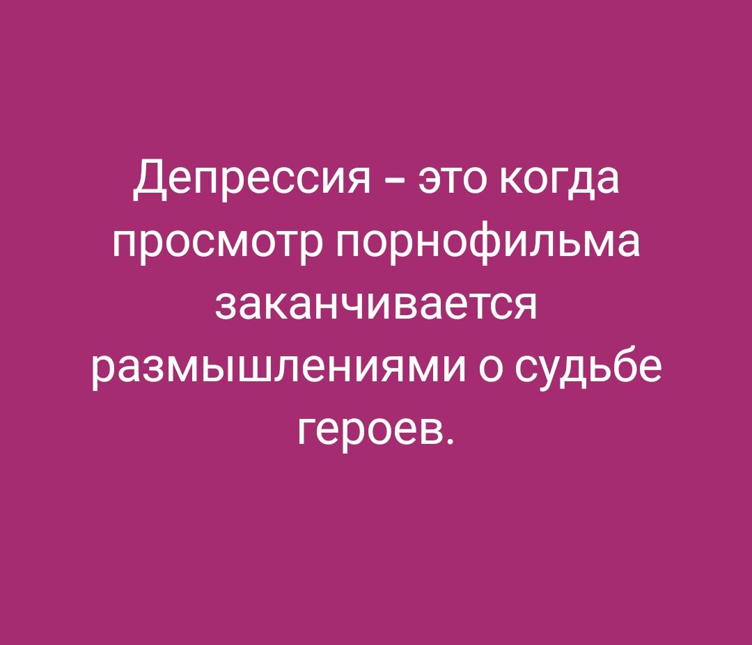 Депрессия – это когда просмотр порнофильма заканчивается размышлениями о судьбе героев.
