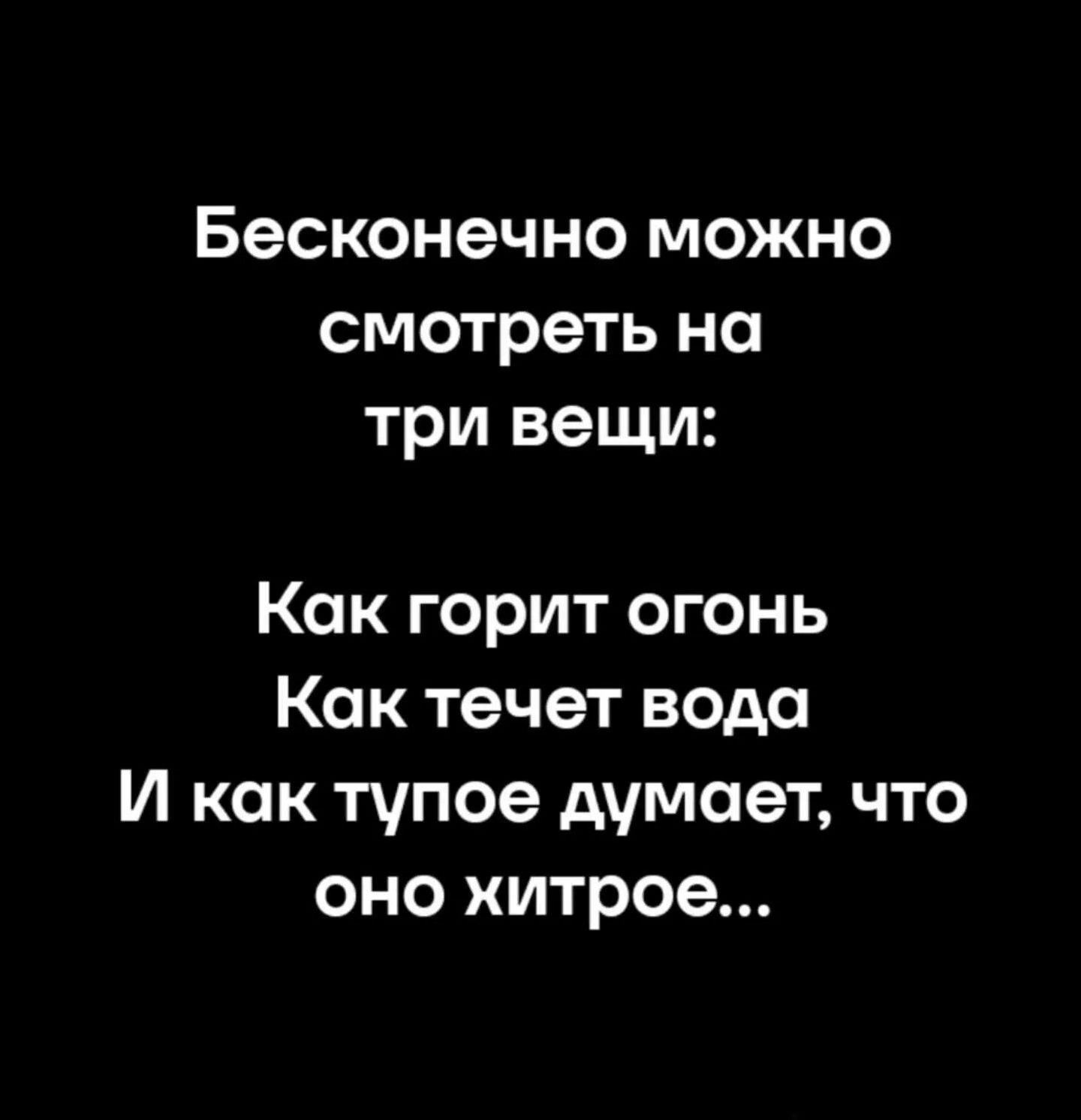 Бесконечно можно смотреть на три вещи: Как горит огонь Как течет вода И как тупое думает, что оно хитрое...
