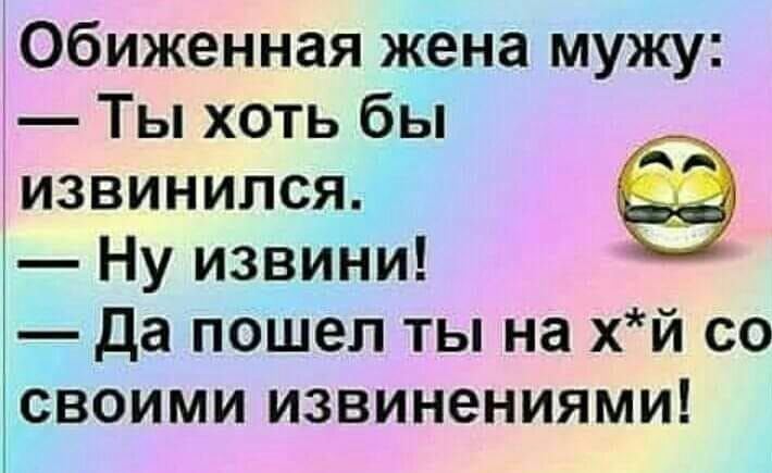 Обиженная жена мужу:
— Ты хоть бы извинился.
— Ну извини!
— Да пошел ты на х*й со своими извинениями!