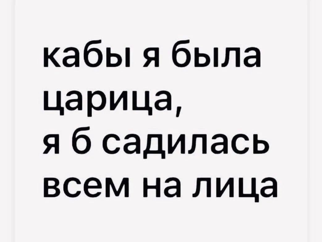 кабы я была царица, я б садилась всем на лица