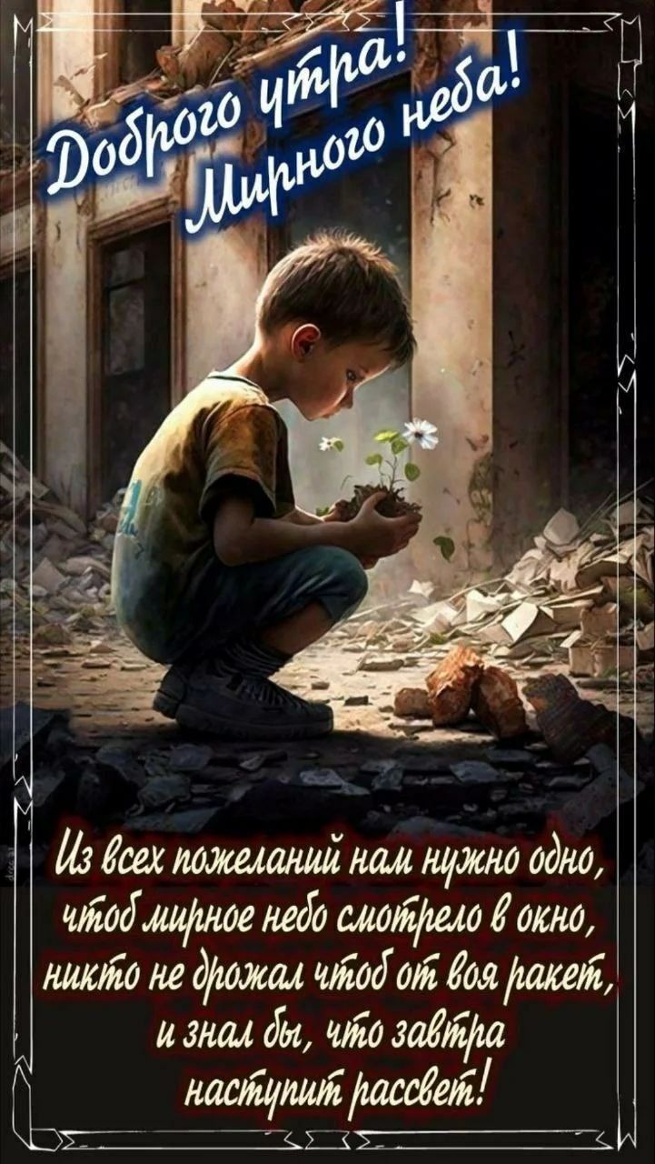 Доброго утра! Мирного неба! Из всех пожеланий нам нужно одно, чтоб мирное небо смотрело в окно, никто не дрожал чтоб от воя ракет, и знал бы, что завтра наступит рассвет!