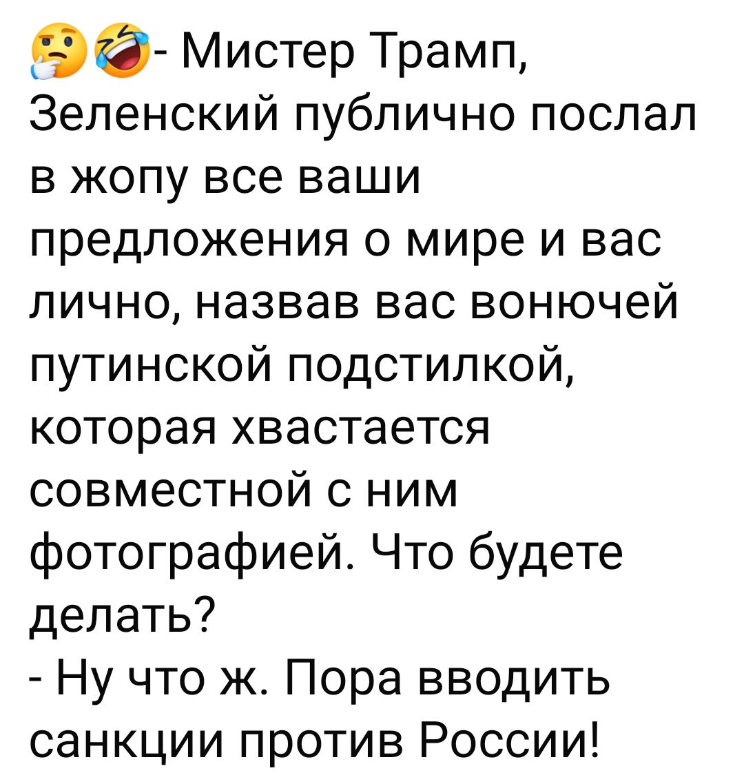 Мистер Трамп, Зеленский публично послал в жопу все ваши предложения о мире и вас лично, назвав вас вонючей путинской подстилкой, которая хвастается совместной с ним фотографией. Что будете делать? - Ну что ж. Пора вводить санкции против России!