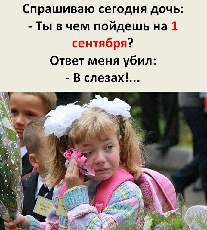Спрашиваю сегодня дочь: - Ты в чем пойдешь на 1 сентября? Ответ меня убил: - В слезах!...