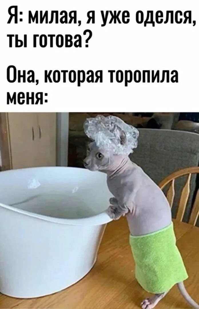 Я: милая, я уже оделся, ты готова? Она, которая торопила меня: