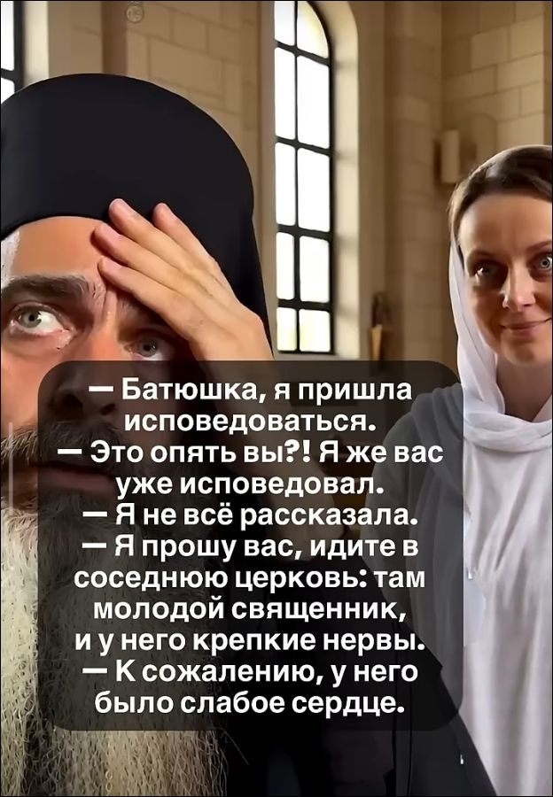 Батюшка, я пришла исповедоваться. Это опять вы?! Я же вас уже исповедовал. Я не всё рассказала. Я прошу вас, идите в соседнюю церковь: там молодой священник, и у него крепкие нервы. К сожалению, у него было слабое сердце.