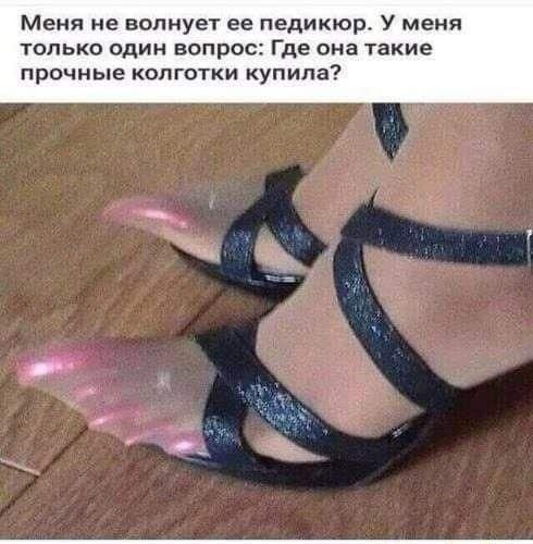 Меня не волнует ее педикюр. У меня только один вопрос: Где она такие прочные колготки купила?