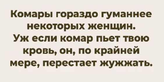 Комары гораздо гуманнее некоторых женщин. Уж если комары пьет твою кровь, он, по крайней мере, перестает жужжать.