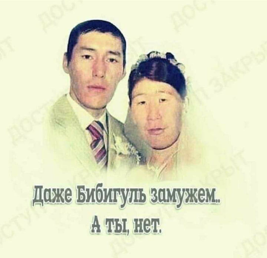 Даже Бибигуль замужем. А ты, нет.