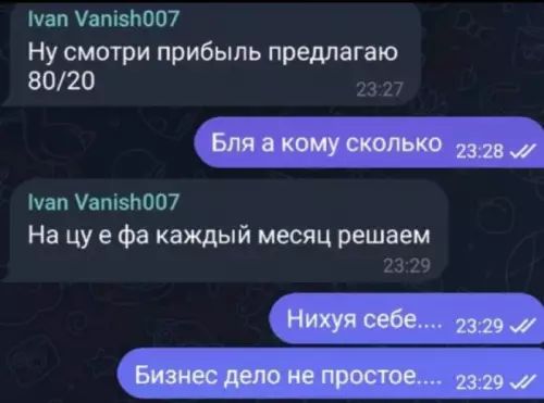Ivan Vanish007: Ну смотри прибыль предлагаю 80/20. Бля а кому сколько. Ivan Vanish007: На цу е фа каждый месяц решаем. Нихуя себе.... Бизнес дело непростое....