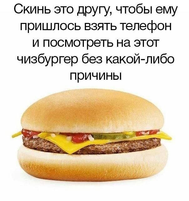 Скинь это другу, чтобы ему пришлось взять телефон и посмотреть на этот чизбургер без какой-либо причины
