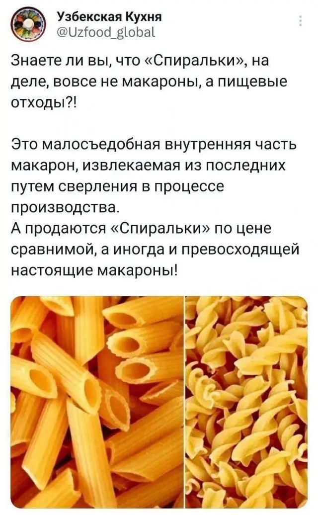 Узбекская Кухня @Uzfood_global Знаете ли вы, что «Спиральки», на деле, вовсе не макароны, а пищевые отходы?! Это малосъедобная внутренняя часть макарон, извлекаемая из последних путем сверления в процессе производства. А продаются «Спиральки» по цене сравнимой, а иногда и превосходящей настоящие макароны!