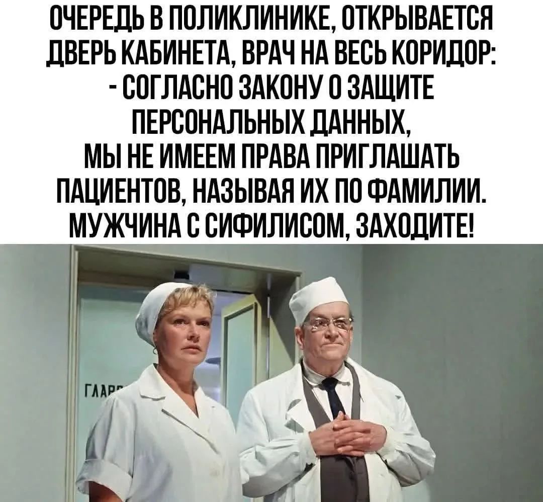 ОЧЕРЕДЬ В ПОЛИКЛИНИКЕ, ОТКРЫВАЕТСЯ ДВЕРЬ КАБИНЕТА, ВРАЧ НА ВЕСЬ КОРИДОР: - СОГЛАСНО ЗАКОНУ О ЗАЩИТЕ ПЕРСОНАЛЬНЫХ ДАННЫХ, МЫ НЕ ИМЕЕМ ПРАВА ПРИГЛАШАТЬ ПАЦИЕНТОВ, НАЗЫВАЯ ИХ ПО ФАМИЛИИ. МУЖЧИНА С СИФИЛИСОМ, ЗАХОДИТЕ!