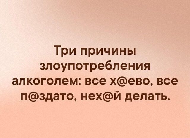 Три причины злоупотребления алкоголем: все х@ево, все п@здато, нех@й делать.