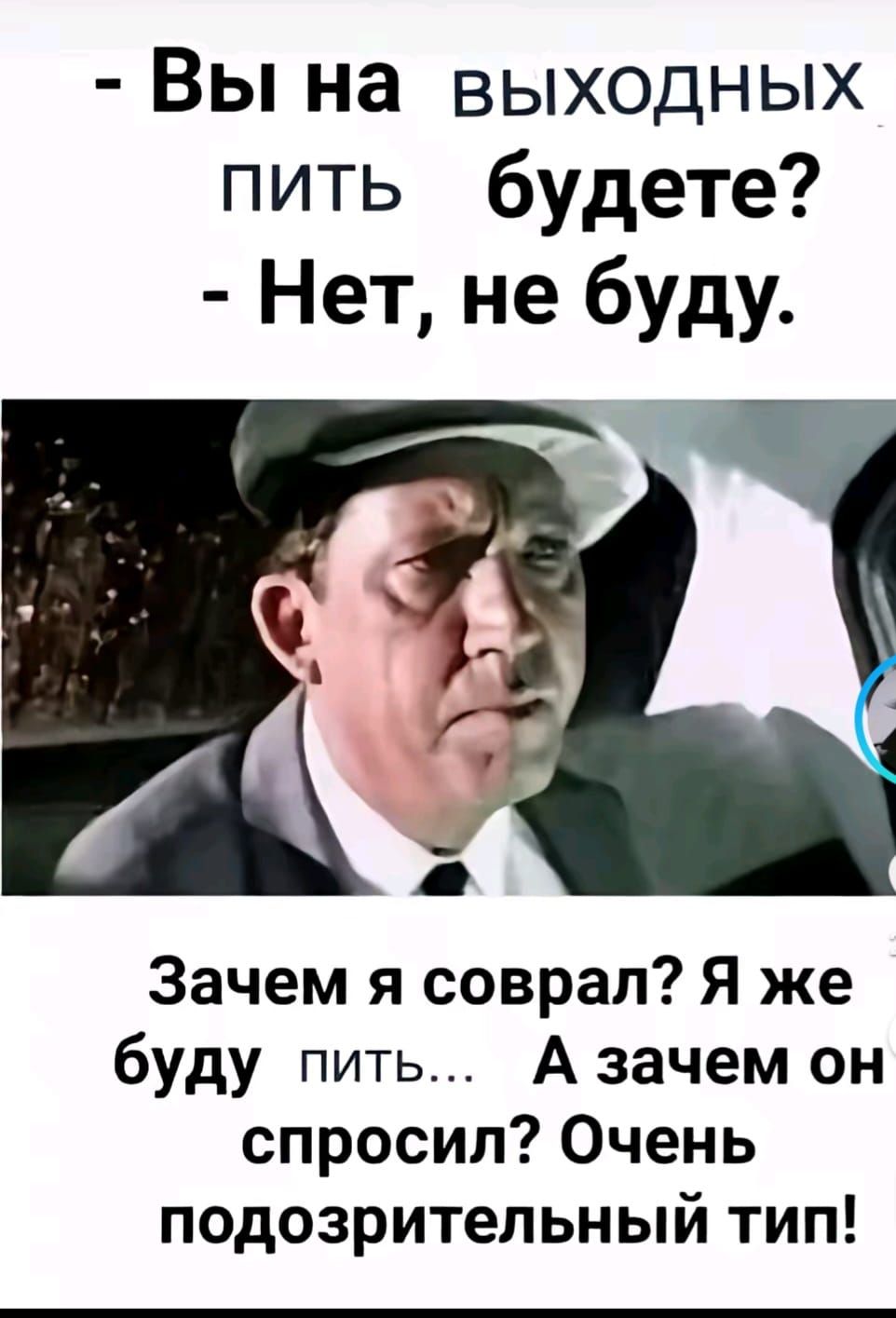 - Вы на выходных пить будете?
- Нет, не буду.
Зачем я соврал? Я же буду пить... А зачем он спросил? Очень подозрительный тип!
