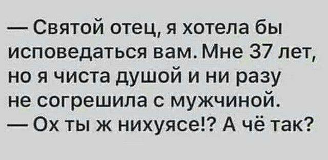 — Святой отец, я хотела бы исповедаться вам. Мне 37 лет, но я чиста душой и ни разу не согрешила с мужчиной. — Ох ты ж нихуяся!? А чё так?