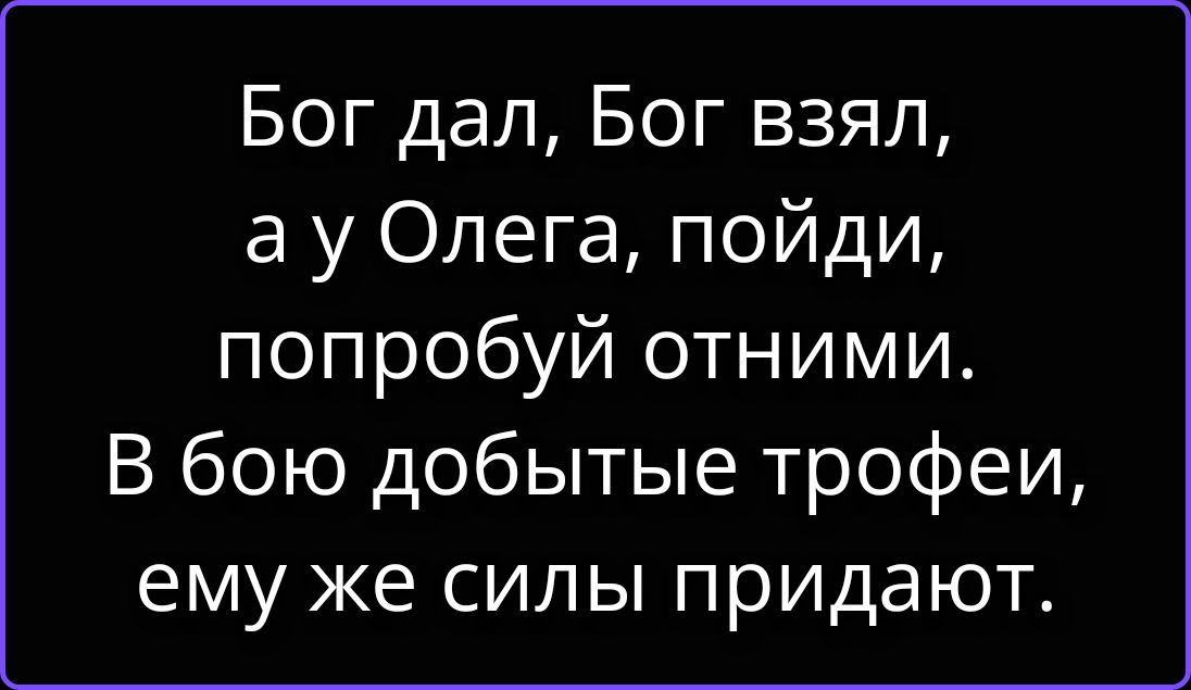 Бог дал, Бог взял, а у Олега, пойди, попробуй отними. В бою добытые трофеи, ему же силы придают.
