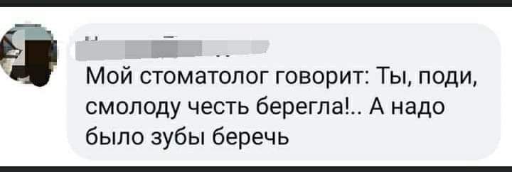 Мой стоматолог говорит: Ты, поди, смолоду честь берегла!.. А надо было зубы беречь