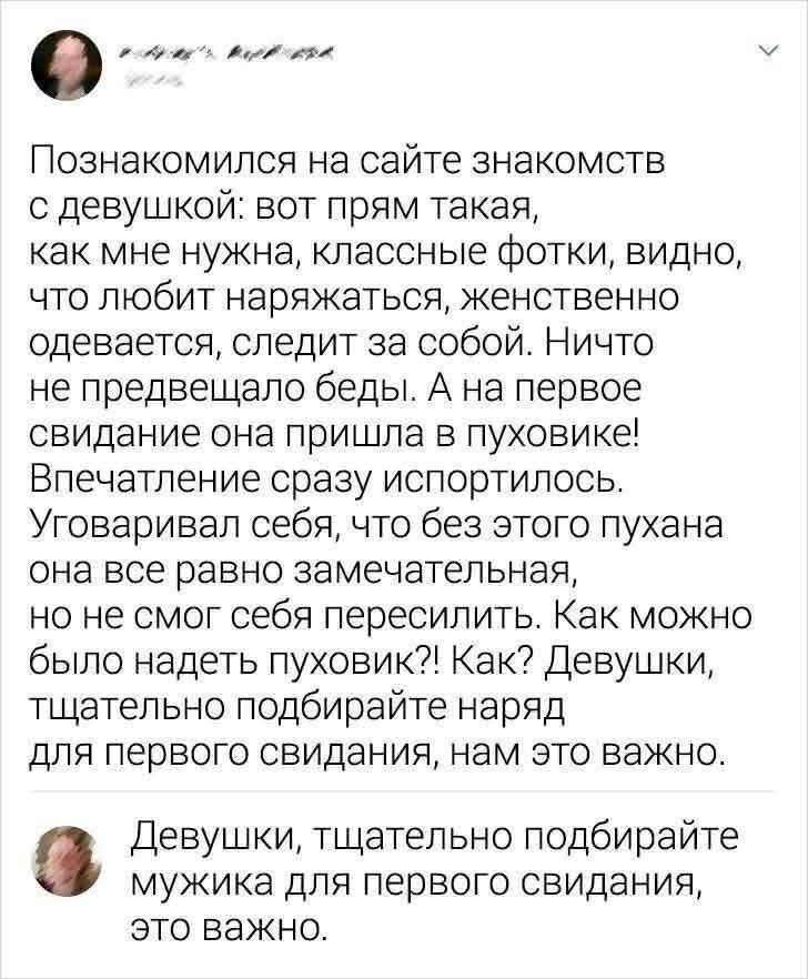 Познакомился на сайте знакомств с девушкой: вот прям такая, как мне нужна, классные фотки, видно, что любит наряжаться, женственно одевается, следит за собой. Ничто не предвещало беды. А на первое свидание она пришла в пуховике! Впечатление сразу испортилось. Уговаривал себя, что без этого пухана она все равно замечательная, но не смог себя