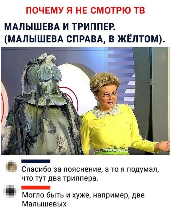 ПОЧЕМУ Я НЕ СМОТРЮ ТВ МАЛЫШЕВА И ТРИППЕР. (МАЛЫШЕВА СПРАВА, В ЖЁЛТОМ). Спасибо за пояснение, а то я подумал, что тут два триппера. Могло быть и хуже, например, две Малышевых