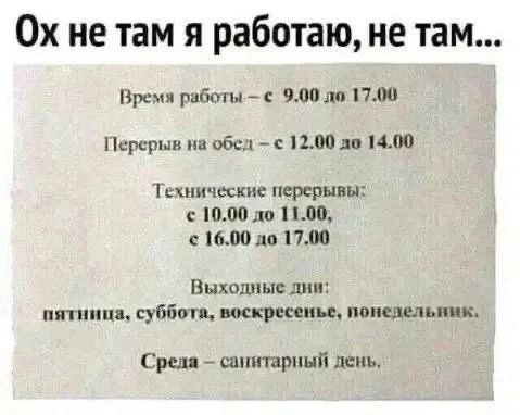 Ох не там я работаю, не там...
Время работы – с 9.00 до 17.00
Перерыв на обед – с 12.00 до 14.00
Технические перерывы:
с 10.00 до 11.00,
с 16.00 до 17.00
Выходные дни:
пятница, суббота, воскресенье, понедельник.
Среда – санитарный день.