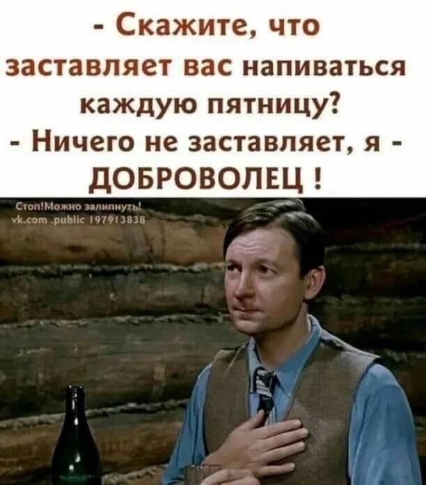 - Скажите, что заставляет вас напиваться каждую пятницу? - Ничего не заставляет, я - ДОБРОВОЛЕЦ !