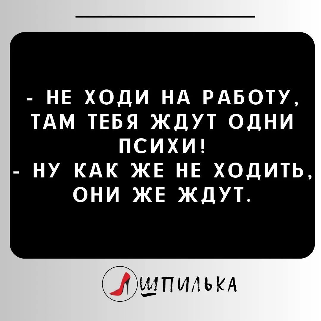 - Не ходи на работу, там тебя ждут одни психи!
- Ну как же не ходить, они же ждут.
Шпилька