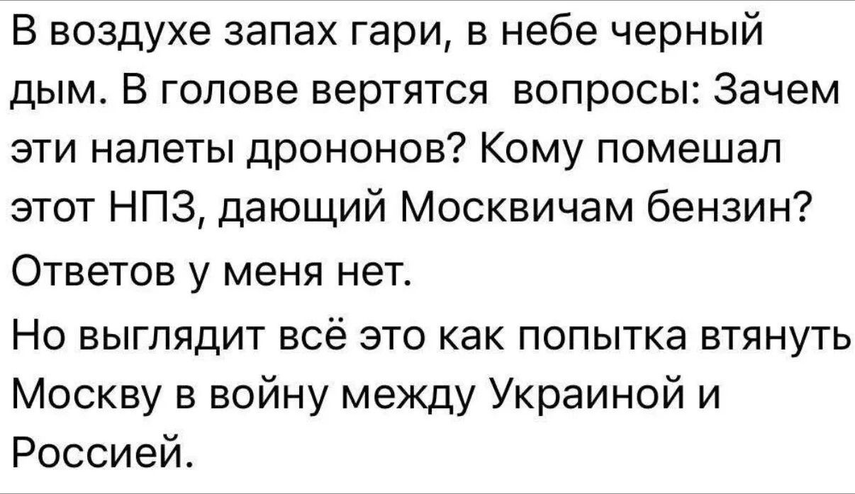 В воздухе запах гари, в небе черный дым. В голове вертятся вопросы: Зачем эти налеты дрононов? Кому помешал этот НПЗ, дающий Москвичам бензин? Ответов у меня нет. Но выглядит всё это как попытка втянуть Москву в войну между Украиной и Россией.