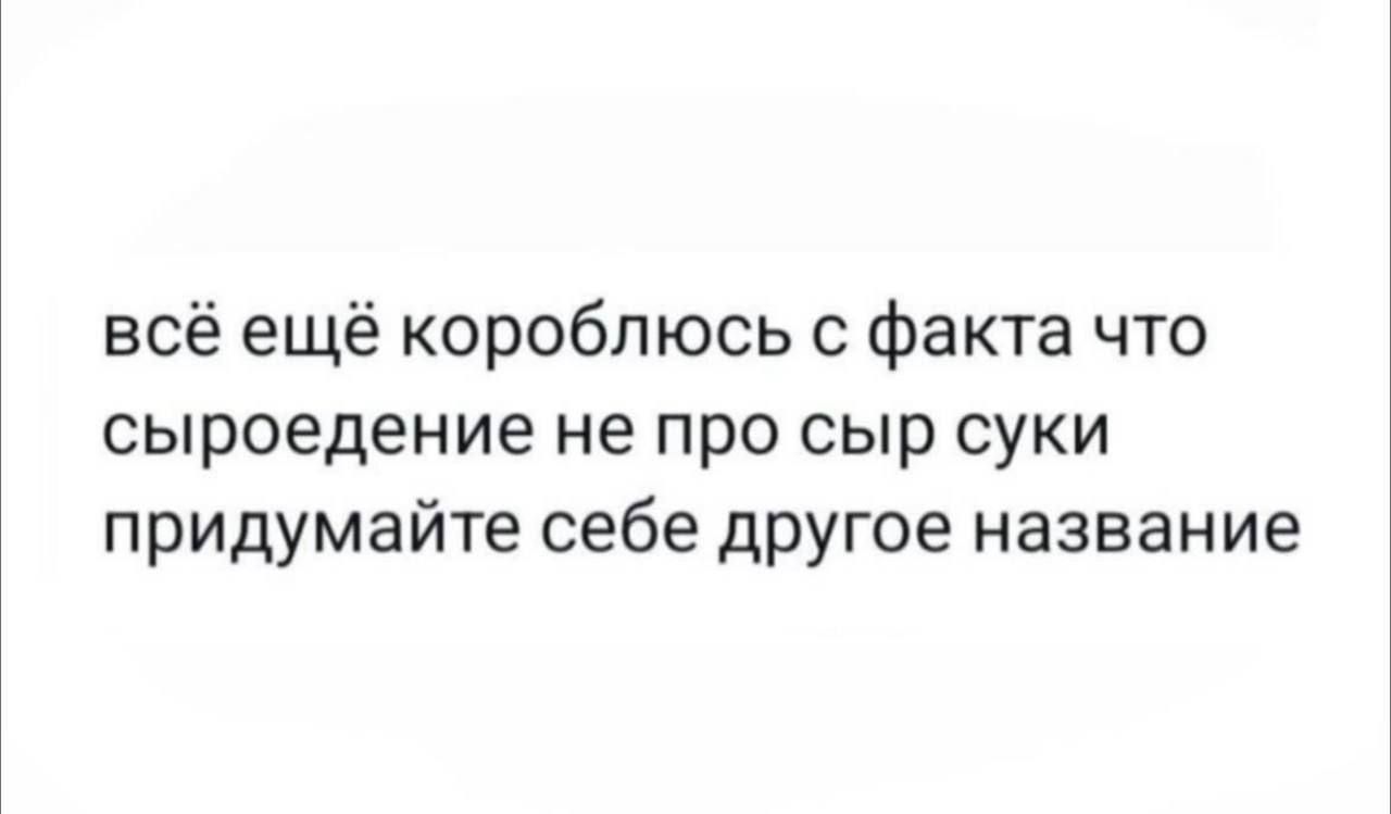 всё ещё короблюсь с факта что сыроедение не про сыр суки придумайте себе другое название