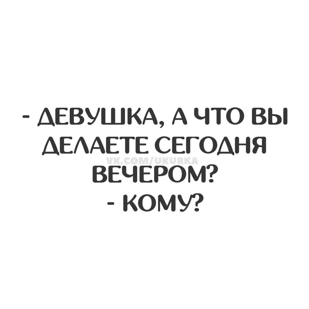 Девушка, а что вы делаете сегодня вечером? Кому?