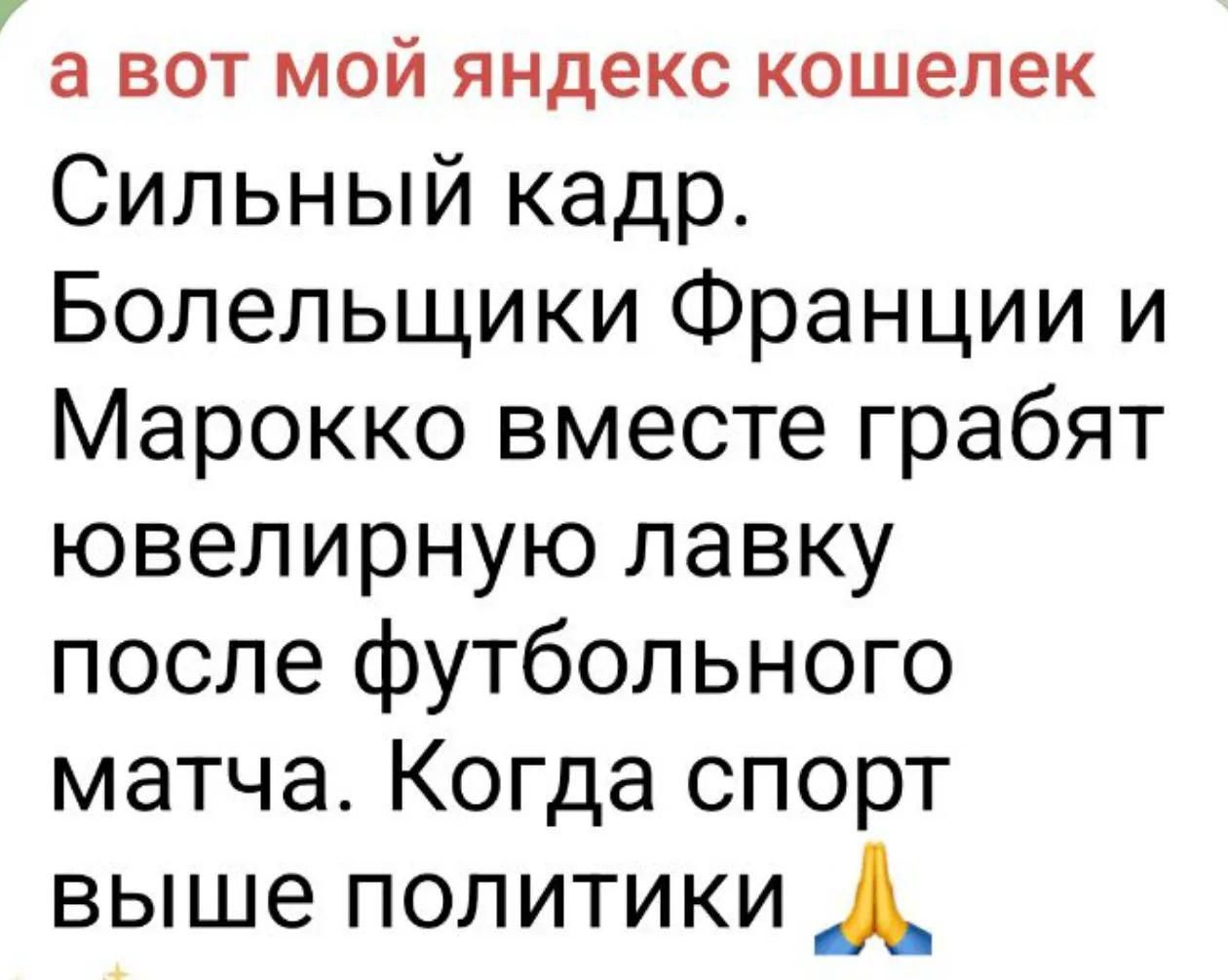 а вот мой яндекс кошелек Сильный кадр. Болельщики Франции и Марокко вместе грабят ювелирную лавку после футбольного матча. Когда спорт выше политики 🙏