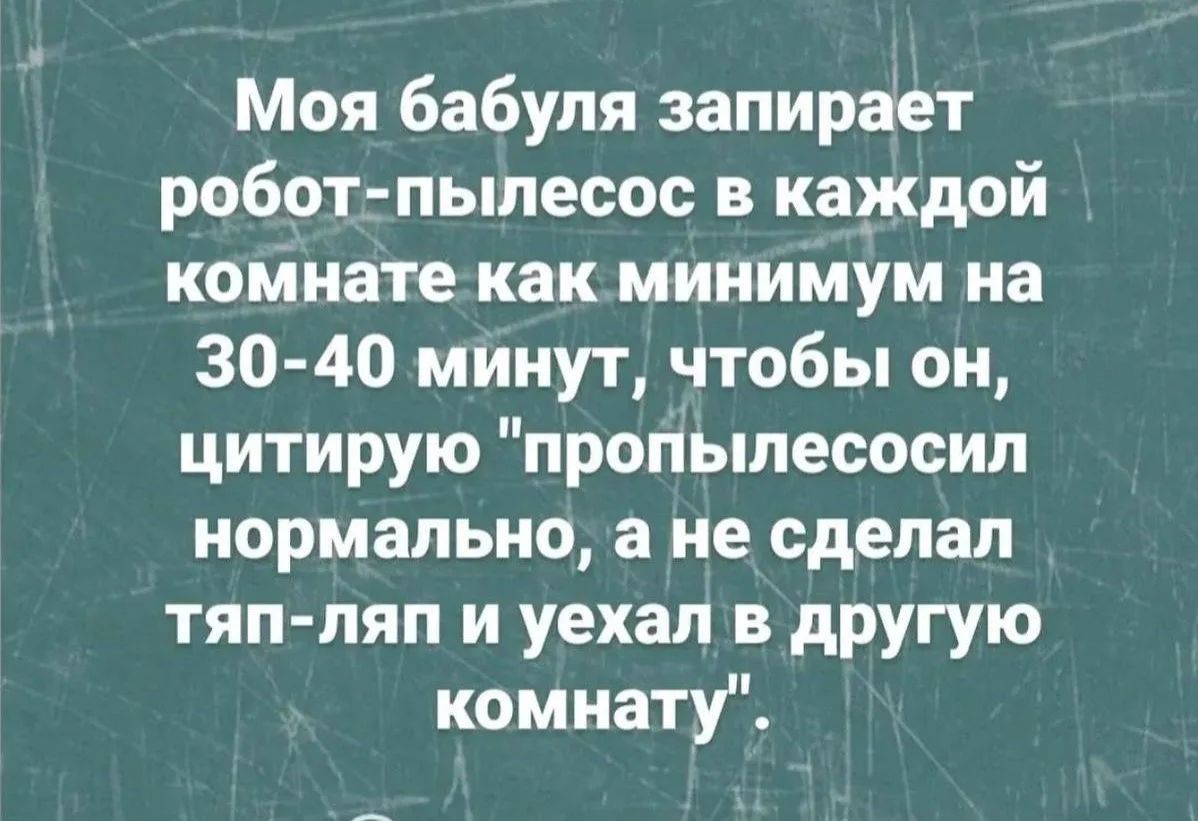 Моя бабуля запирает робот-пылесос в каждой комнате как минимум на 30-40 минут, чтобы он, цитирую 'пропылесосил нормально, а не сделал тяп-ляп и уехал в другую комнату'.