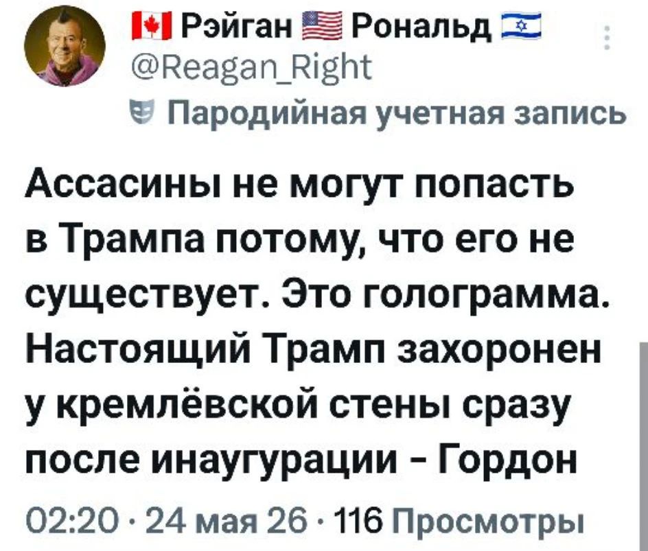 Рэйган Рональд @Reagan_Right Пародийная учетная запись Ассасины не могут попасть в Трампа потому, что его не существует. Это голограмма. Настоящий Трамп захоронен у кремлёвской стены сразу после инаугурации - Гордон 02:20 · 24 мая 26 · 116 Просмотры
