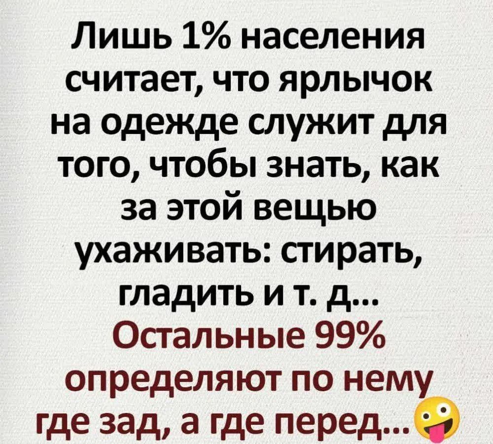 Лишь 1% населения считает, что ярлычок на одежде служит для того, чтобы знать, как за этой вещью ухаживать: стирать, гладить и т. д... Остальные 99% определяют по нему где зад, а где перед...
