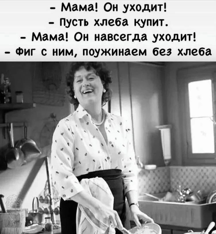 – Мама! Он уходит!
– Пусть хлеба купит.
– Мама! Он навсегда уходит!
– Фиг с ним, поужинаем без хлеба