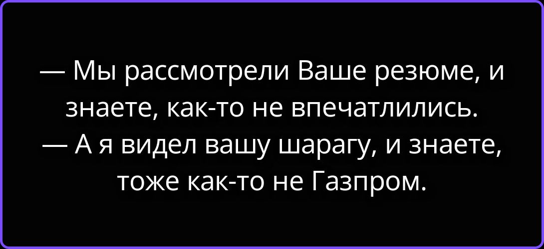 Мы рассмотрели Ваше резюме, и знаете, как-то не впечатлились.
А я видел вашу шарагу, и знаете, тоже как-то не Газпром.