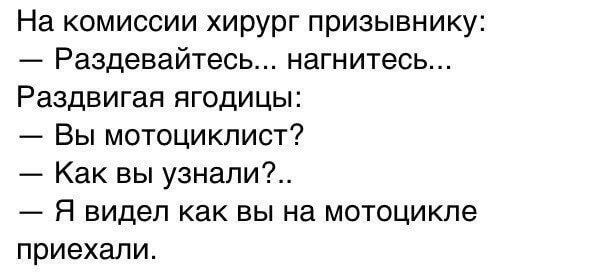 На комиссии хирург призывнику: — Раздевайтесь... нагнитесь... Раздвигая ягодицы: — Вы мотоциклист? — Как вы узнали?.. — Я видел как вы на мотоцикле приехали.