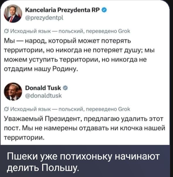 Kancelaria Prezydenta RP @prezydentpl Исходный язык — польский, переведено Grok Мы — народ, который может потерять территории, но никогда не потеряет душу; мы можем уступить территорию, но никогда не отдадим нашу Родину. Donald Tusk @donaldtusk Исходный язык — польский, переведено Grok Уважаемый Президент, предлагаю удалить этот пост. Мы не