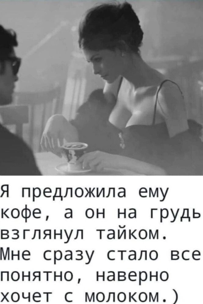 Я предложила ему кофе, а он на грудь взглянул тайком. Мне сразу стало все понятно, наверно хочет с молоком.)