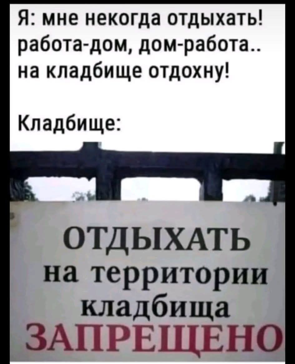 Я: мне некогда отдыхать! работа-дом, дом-работа.. на кладбище отдохну! Кладбище: ОТДЫХАТЬ на территории кладбища ЗАПРЕЩЕНО