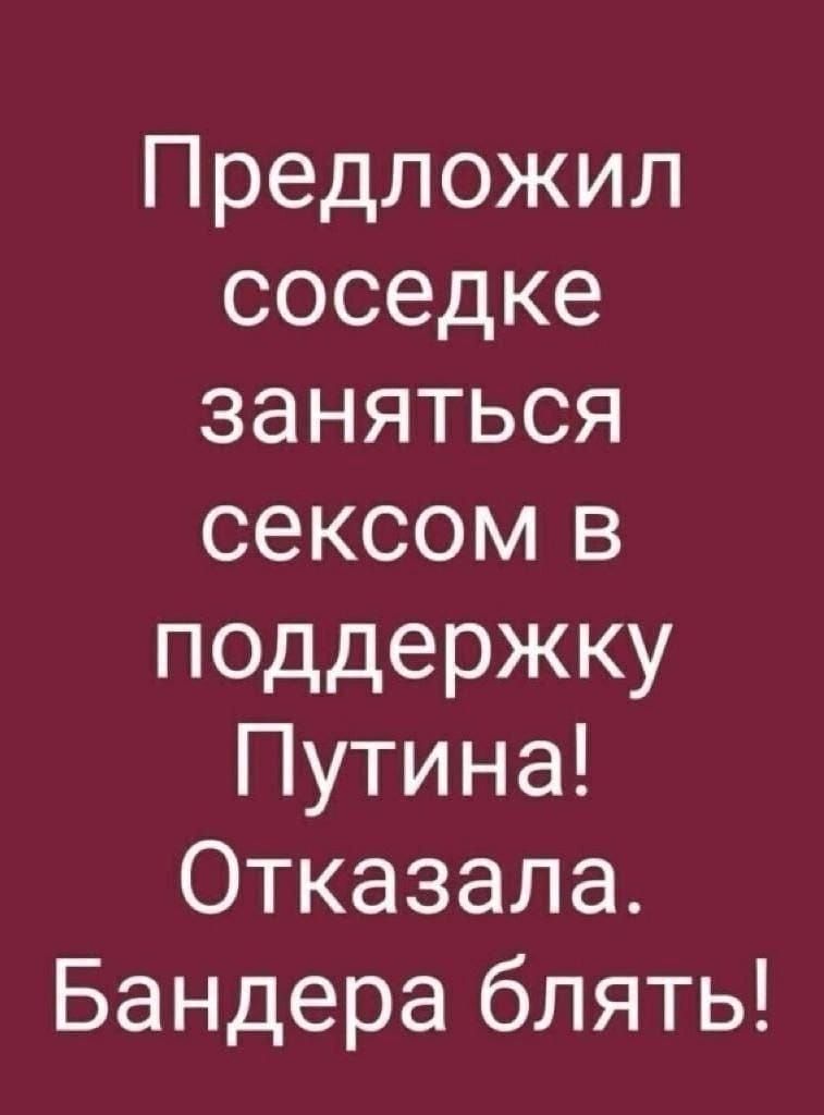 Предложил соседке заняться сексом в поддержку Путина! Отказала. Бандера блять!