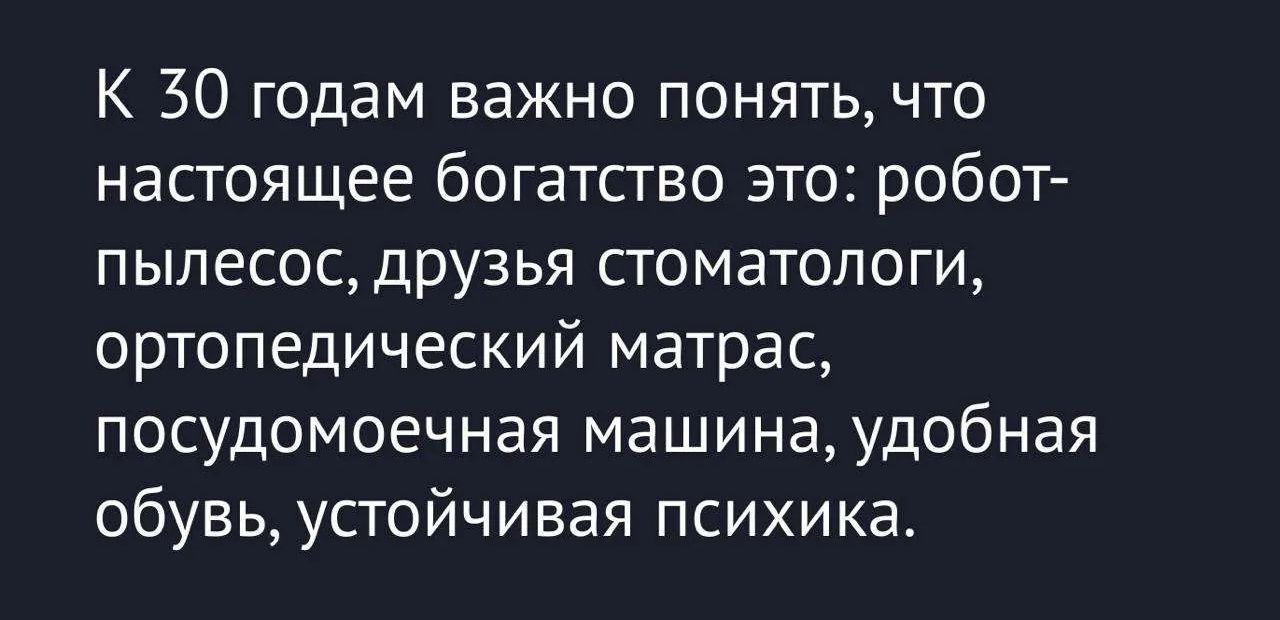 К 30 годам важно понять, что настоящее богатство это: робот-пылесос, друзья стоматологи, ортопедический матрас, посудомоечная машина, удобная обувь, устойчивая психика.